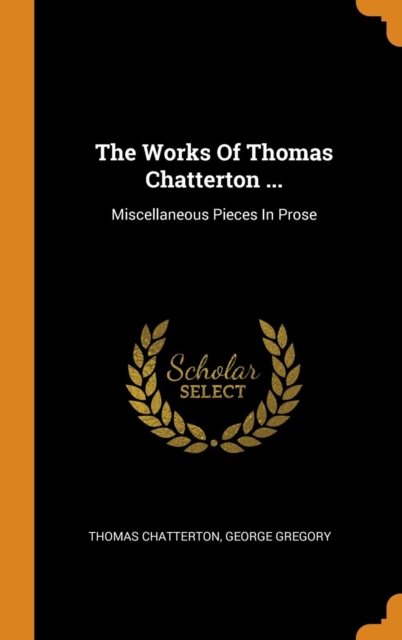 The Works Of Thomas Chatterton ... : Miscellaneous Pieces In Prose, Hardback Book