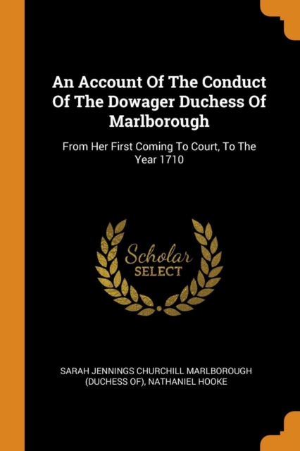 An Account Of The Conduct Of The Dowager Duchess Of Marlborough : From Her First Coming To Court, To The Year 1710, Paperback Book