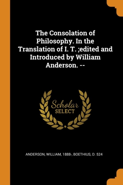 The Consolation of Philosophy. in the Translation of I. T.;edited and Introduced by William Anderson. --, Paperback / softback Book