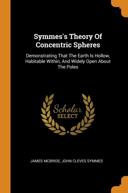 Symmes's Theory of Concentric Spheres : Demonstrating That the Earth Is Hollow, Habitable Within, and Widely Open about the Poles, Paperback / softback Book