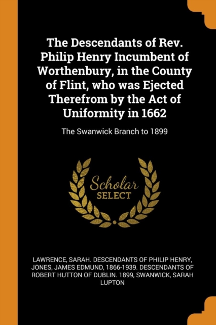 The Descendants of Rev. Philip Henry Incumbent of Worthenbury, in the County of Flint, Who Was Ejected Therefrom by the Act of Uniformity in 1662 : The Swanwick Branch to 1899, Paperback / softback Book