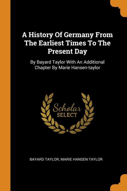 A History of Germany from the Earliest Times to the Present Day : By Bayard Taylor with an Additional Chapter by Marie Hansen-Taylor, Paperback / softback Book