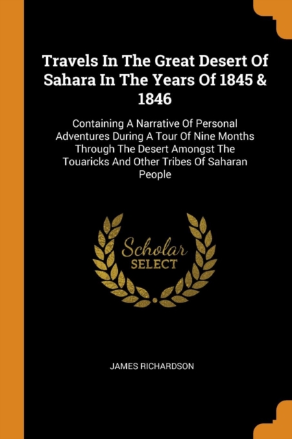 Travels in the Great Desert of Sahara in the Years of 1845 & 1846 : Containing a Narrative of Personal Adventures During a Tour of Nine Months Through the Desert Amongst the Touaricks and Other Tribes, Paperback / softback Book