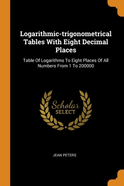 Logarithmic-Trigonometrical Tables with Eight Decimal Places : Table of Logarithms to Eight Places of All Numbers from 1 to 200000, Paperback / softback Book