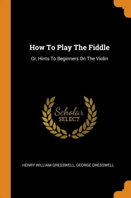 How to Play the Fiddle : Or, Hints to Beginners on the Violin, Paperback / softback Book