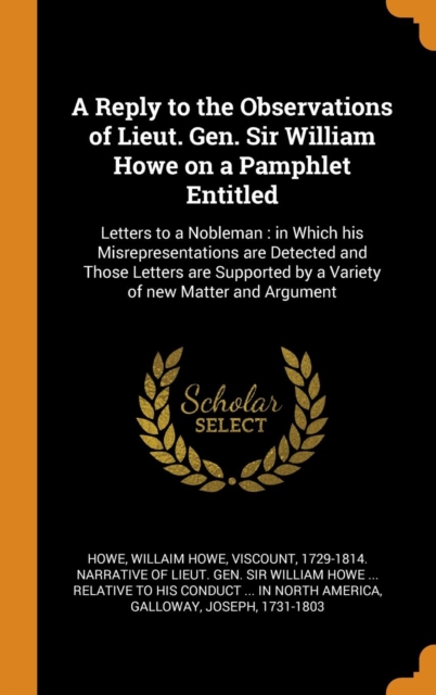 A Reply to the Observations of Lieut. Gen. Sir William Howe on a Pamphlet Entitled : Letters to a Nobleman: In Which His Misrepresentations Are Detected and Those Letters Are Supported by a Variety of, Hardback Book