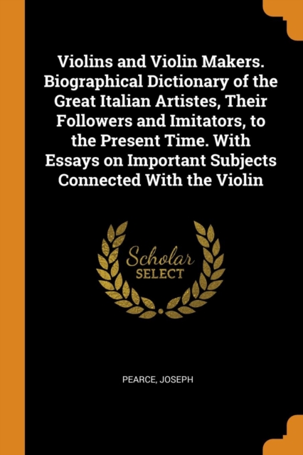 Violins and Violin Makers. Biographical Dictionary of the Great Italian Artistes, Their Followers and Imitators, to the Present Time. with Essays on Important Subjects Connected with the Violin, Paperback / softback Book