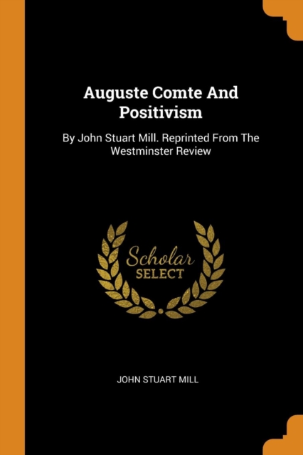 Auguste Comte And Positivism : By John Stuart Mill. Reprinted From The Westminster Review, Paperback Book