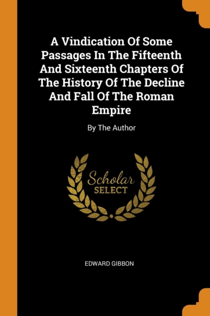A Vindication of Some Passages in the Fifteenth and Sixteenth Chapters of the History of the Decline and Fall of the Roman Empire : By the Author, Paperback / softback Book