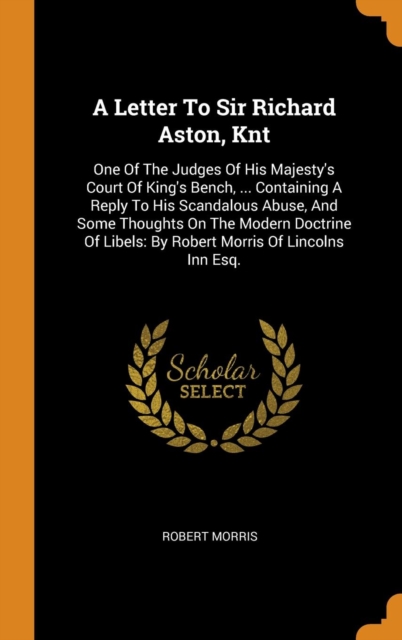 A Letter To Sir Richard Aston, Knt : One Of The Judges Of His Majesty's Court Of King's Bench, ... Containing A Reply To His Scandalous Abuse, And Some Thoughts On The Modern Doctrine Of Libels: By Ro, Hardback Book