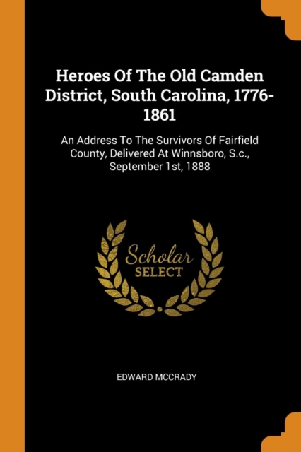 Heroes of the Old Camden District, South Carolina, 1776-1861 : An Address to the Survivors of Fairfield County, Delivered at Winnsboro, S.C., September 1st, 1888, Paperback / softback Book