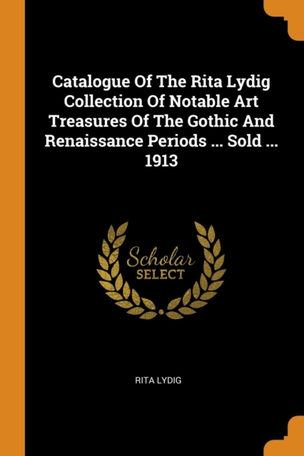 Catalogue Of The Rita Lydig Collection Of Notable Art Treasures Of The Gothic And Renaissance Periods ... Sold ... 1913, Paperback Book