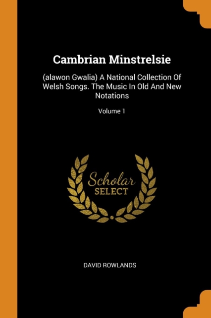 Cambrian Minstrelsie : (alawon Gwalia) a National Collection of Welsh Songs. the Music in Old and New Notations; Volume 1, Paperback / softback Book