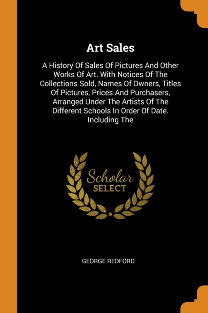Art Sales : A History of Sales of Pictures and Other Works of Art. with Notices of the Collections Sold, Names of Owners, Titles of Pictures, Prices and Purchasers, Arranged Under the Artists of the D, Paperback / softback Book