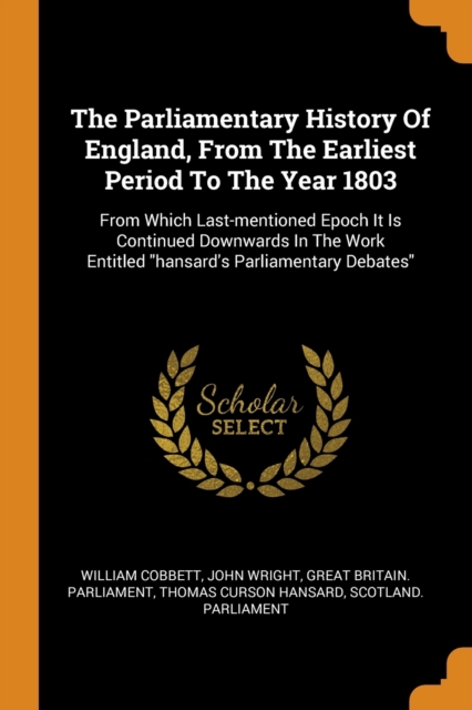 The Parliamentary History of England, from the Earliest Period to the Year 1803 : From Which Last-Mentioned Epoch It Is Continued Downwards in the Work Entitled Hansard's Parliamentary Debates, Paperback / softback Book
