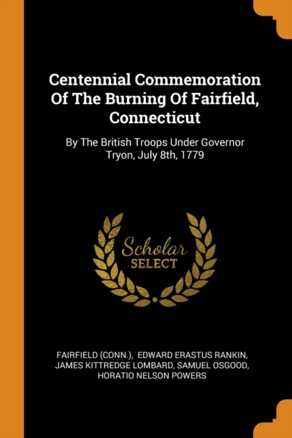 Centennial Commemoration of the Burning of Fairfield, Connecticut : By the British Troops Under Governor Tryon, July 8th, 1779, Paperback / softback Book
