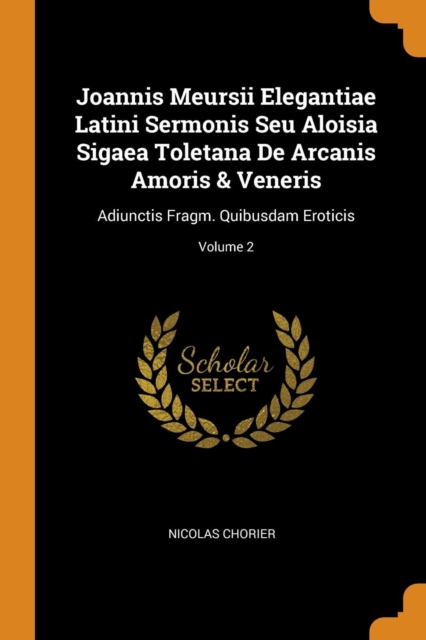Joannis Meursii Elegantiae Latini Sermonis Seu Aloisia Sigaea Toletana de Arcanis Amoris & Veneris : Adiunctis Fragm. Quibusdam Eroticis; Volume 2, Paperback / softback Book