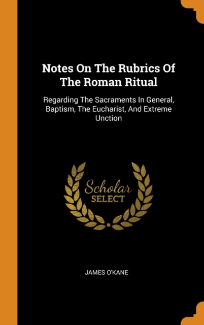 Notes On The Rubrics Of The Roman Ritual : Regarding The Sacraments In General, Baptism, The Eucharist, And Extreme Unction, Hardback Book