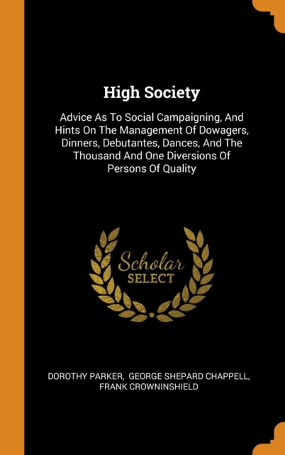 High Society : Advice As To Social Campaigning, And Hints On The Management Of Dowagers, Dinners, Debutantes, Dances, And The Thousand And One Diversions Of Persons Of Quality, Hardback Book