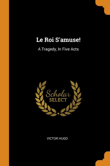 Le Roi s'Amuse! : A Tragedy, in Five Acts, Paperback / softback Book