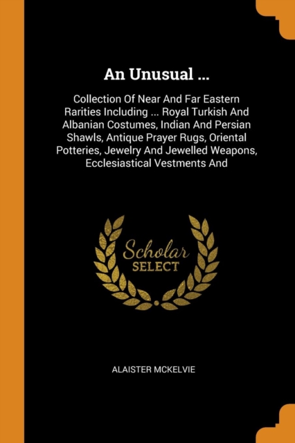 An Unusual ... : Collection of Near and Far Eastern Rarities Including ... Royal Turkish and Albanian Costumes, Indian and Persian Shawls, Antique Prayer Rugs, Oriental Potteries, Jewelry and Jewelled, Paperback / softback Book