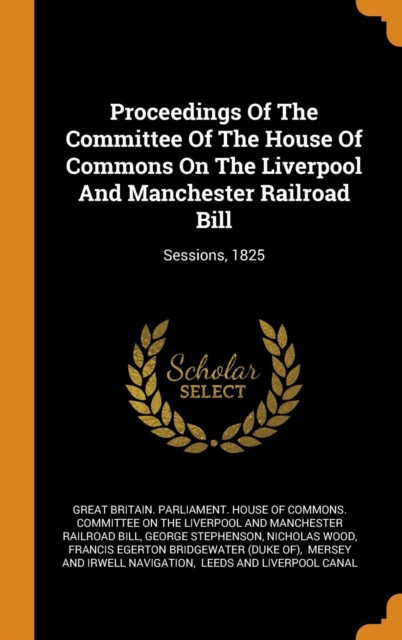 Proceedings of the Committee of the House of Commons on the Liverpool and Manchester Railroad Bill : Sessions, 1825, Hardback Book