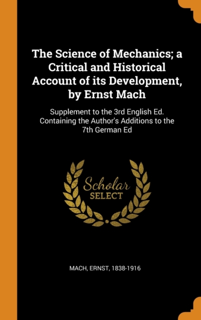 The Science of Mechanics; A Critical and Historical Account of Its Development, by Ernst Mach : Supplement to the 3rd English Ed. Containing the Author's Additions to the 7th German Ed, Hardback Book