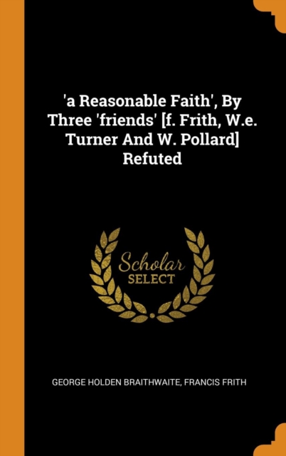 'a Reasonable Faith', By Three 'friends' [f. Frith, W.e. Turner And W. Pollard] Refuted, Hardback Book