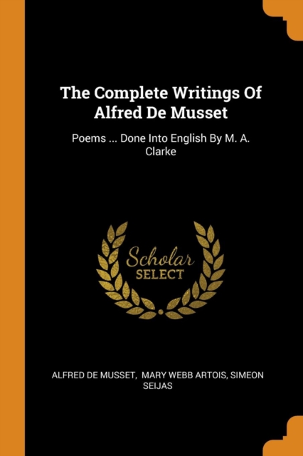 The Complete Writings of Alfred de Musset : Poems ... Done Into English by M. A. Clarke, Paperback / softback Book
