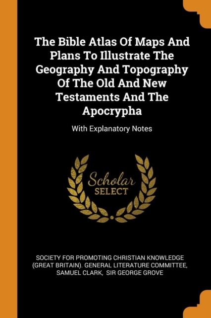 The Bible Atlas Of Maps And Plans To Illustrate The Geography And Topography Of The Old And New Testaments And The Apocrypha : With Explanatory Notes, Paperback Book