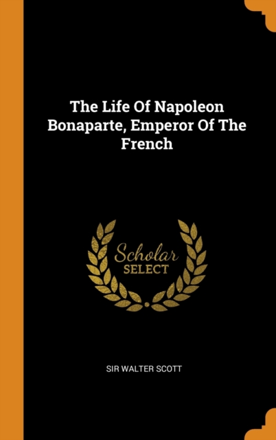 The Life Of Napoleon Bonaparte, Emperor Of The French, Hardback Book