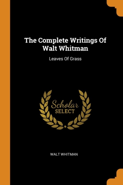 The Complete Writings Of Walt Whitman : Leaves Of Grass, Paperback Book