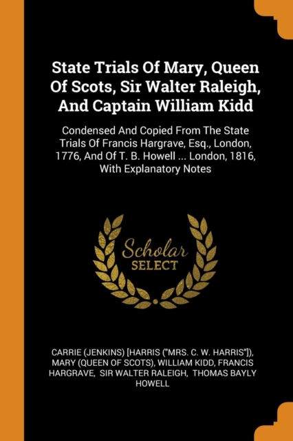 State Trials of Mary, Queen of Scots, Sir Walter Raleigh, and Captain William Kidd : Condensed and Copied from the State Trials of Francis Hargrave, Esq., London, 1776, and of T. B. Howell ... London,, Paperback / softback Book