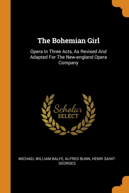 The Bohemian Girl : Opera in Three Acts, as Revised and Adapted for the New-England Opera Company, Paperback / softback Book