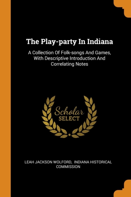 The Play-Party in Indiana : A Collection of Folk-Songs and Games, with Descriptive Introduction and Correlating Notes, Paperback / softback Book
