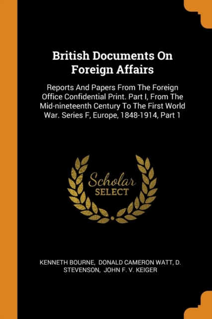 British Documents on Foreign Affairs : Reports and Papers from the Foreign Office Confidential Print. Part I, from the Mid-Nineteenth Century to the First World War. Series F, Europe, 1848-1914, Part, Paperback / softback Book