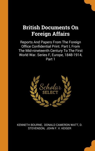 British Documents On Foreign Affairs : Reports And Papers From The Foreign Office Confidential Print. Part I, From The Mid-nineteenth Century To The First World War. Series F, Europe, 1848-1914, Part, Hardback Book