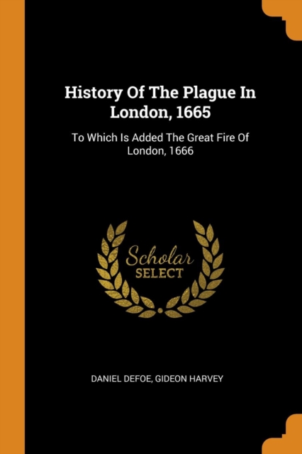 History of the Plague in London, 1665 : To Which Is Added the Great Fire of London, 1666, Paperback / softback Book