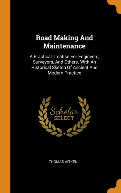 Road Making and Maintenance : A Practical Treatise for Engineers, Surveyors, and Others. with an Historical Sketch of Ancient and Modern Practice, Hardback Book