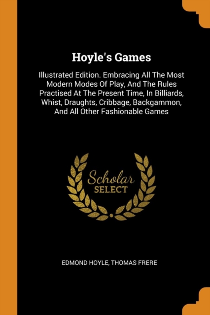 Hoyle's Games : Illustrated Edition. Embracing All the Most Modern Modes of Play, and the Rules Practised at the Present Time, in Billiards, Whist, Draughts, Cribbage, Backgammon, and All Other Fashio, Paperback / softback Book