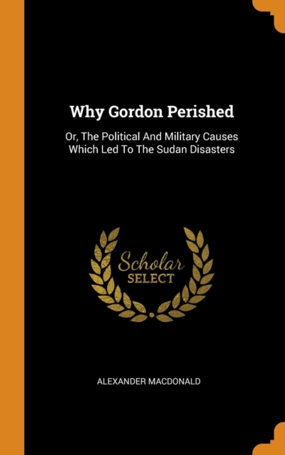 Why Gordon Perished : Or, The Political And Military Causes Which Led To The Sudan Disasters, Hardback Book