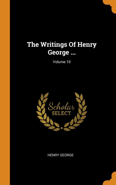 The Writings Of Henry George ...; Volume 10, Hardback Book