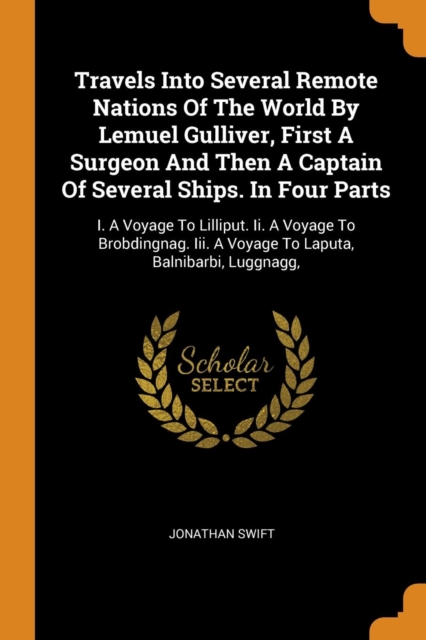 Travels Into Several Remote Nations of the World by Lemuel Gulliver, First a Surgeon and Then a Captain of Several Ships. in Four Parts : I. a Voyage to Lilliput. II. a Voyage to Brobdingnag. III. a V, Paperback / softback Book