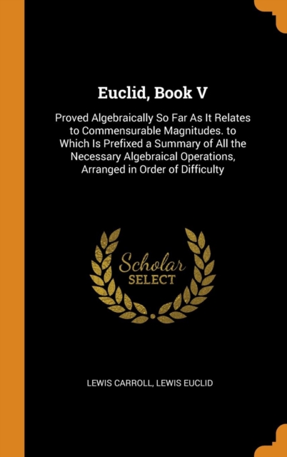 Euclid, Book V : Proved Algebraically So Far as It Relates to Commensurable Magnitudes. to Which Is Prefixed a Summary of All the Necessary Algebraical Operations, Arranged in Order of Difficulty, Hardback Book