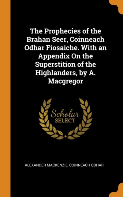 The Prophecies of the Brahan Seer, Coinneach Odhar Fiosaiche. with an Appendix on the Superstition of the Highlanders, by A. MacGregor, Hardback Book