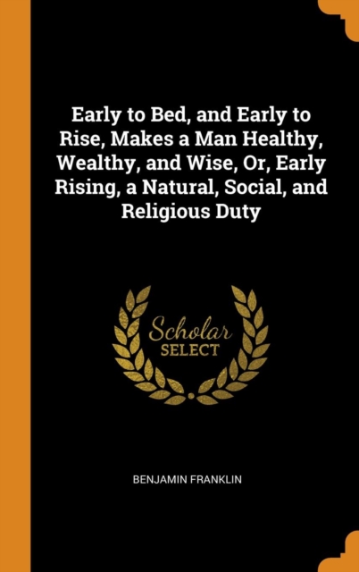 Early to Bed, and Early to Rise, Makes a Man Healthy, Wealthy, and Wise, Or, Early Rising, a Natural, Social, and Religious Duty, Hardback Book