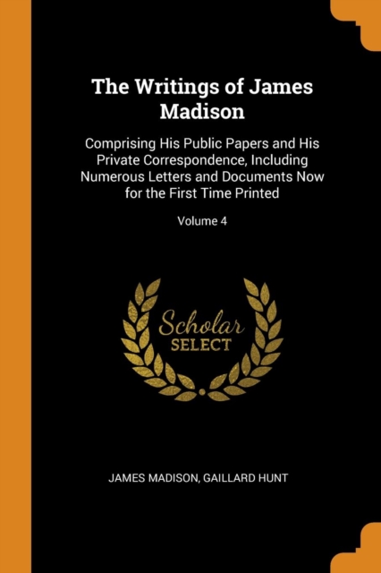 The Writings of James Madison : Comprising His Public Papers and His Private Correspondence, Including Numerous Letters and Documents Now for the First Time Printed; Volume 4, Paperback / softback Book