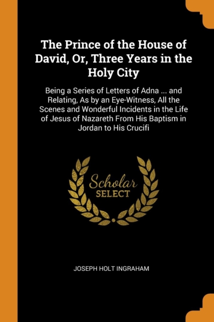 The Prince of the House of David, Or, Three Years in the Holy City : Being a Series of Letters of Adna ... and Relating, as by an Eye-Witness, All the Scenes and Wonderful Incidents in the Life of Jes, Paperback / softback Book