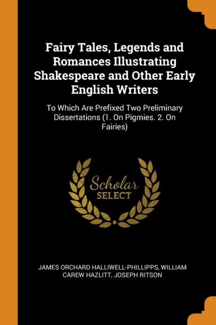 Fairy Tales, Legends and Romances Illustrating Shakespeare and Other Early English Writers : To Which Are Prefixed Two Preliminary Dissertations (1. on Pigmies. 2. on Fairies), Paperback / softback Book