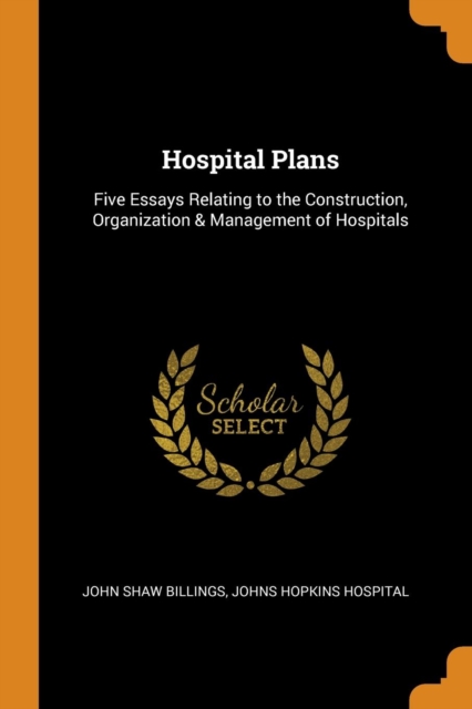 Hospital Plans : Five Essays Relating to the Construction, Organization & Management of Hospitals, Paperback Book